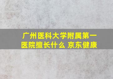 广州医科大学附属第一医院擅长什么 京东健康